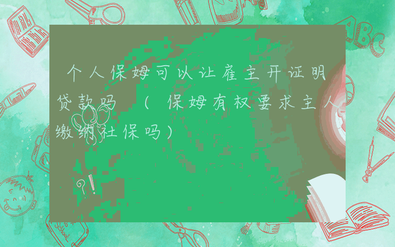 个人保姆可以让雇主开证明贷款吗 (保姆有权要求主人缴纳社保吗)